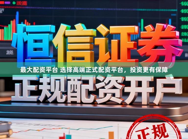 最大配资平台 选择高端正式配资平台，投资更有保障