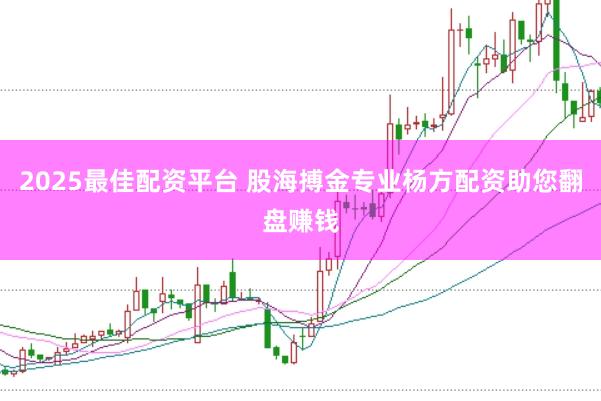 2025最佳配资平台 股海搏金专业杨方配资助您翻盘赚钱