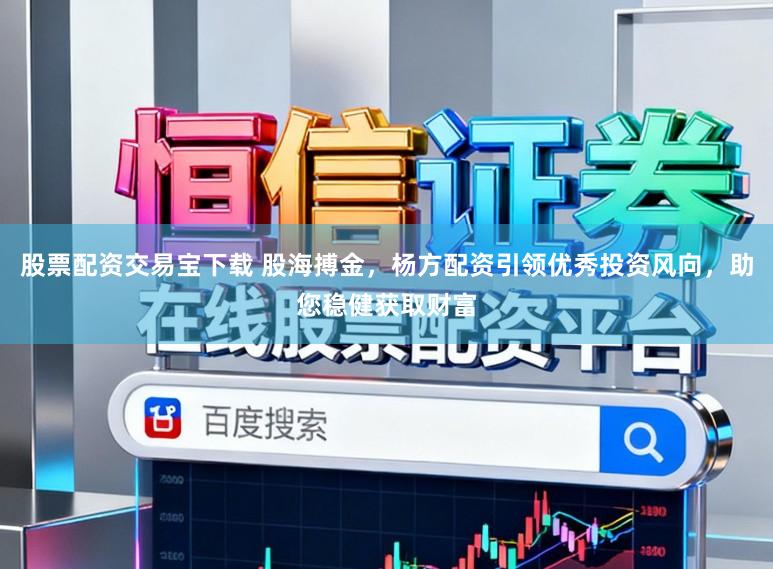 股票配资交易宝下载 股海搏金，杨方配资引领优秀投资风向，助您稳健获取财富