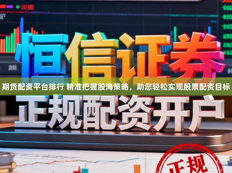 期货配资平台排行 精准把握股海策略，助您轻松实现股票配资目标