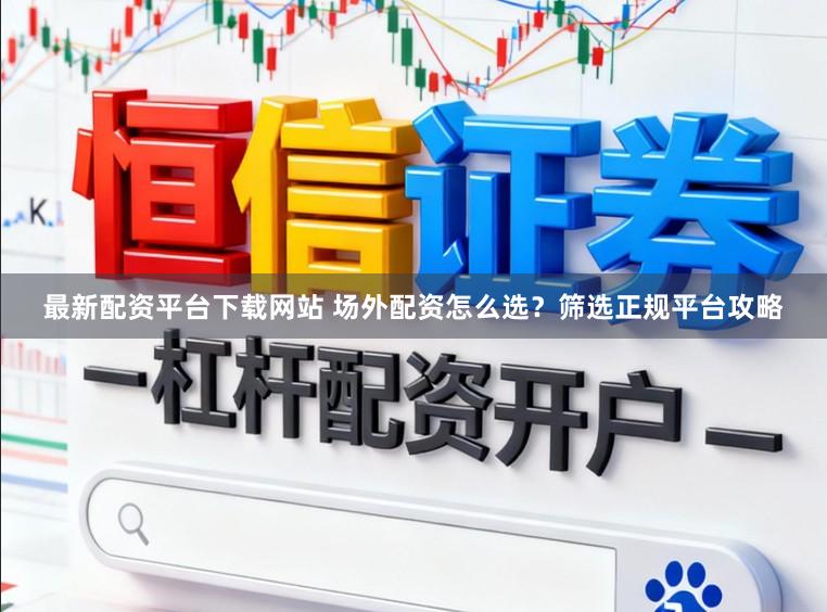 最新配资平台下载网站 场外配资怎么选？筛选正规平台攻略