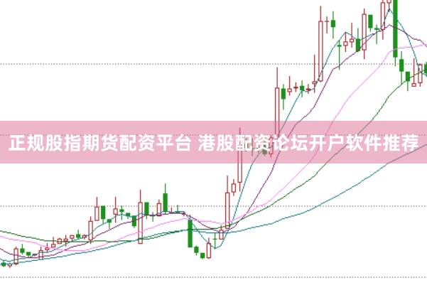 正规股指期货配资平台 港股配资论坛开户软件推荐