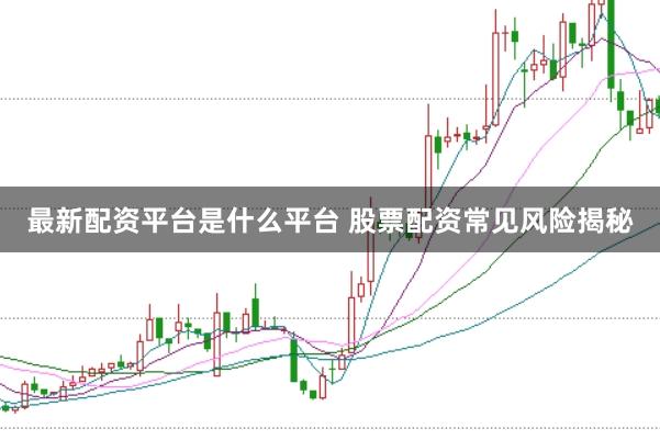 最新配资平台是什么平台 股票配资常见风险揭秘