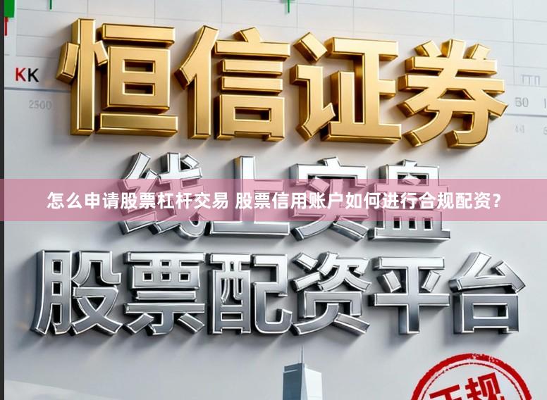 怎么申请股票杠杆交易 股票信用账户如何进行合规配资？