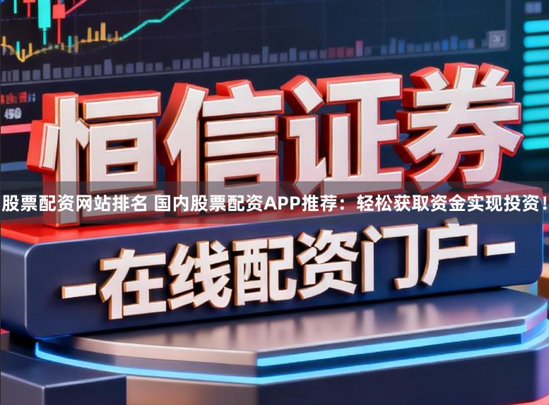 股票配资网站排名 国内股票配资APP推荐：轻松获取资金实现投资！