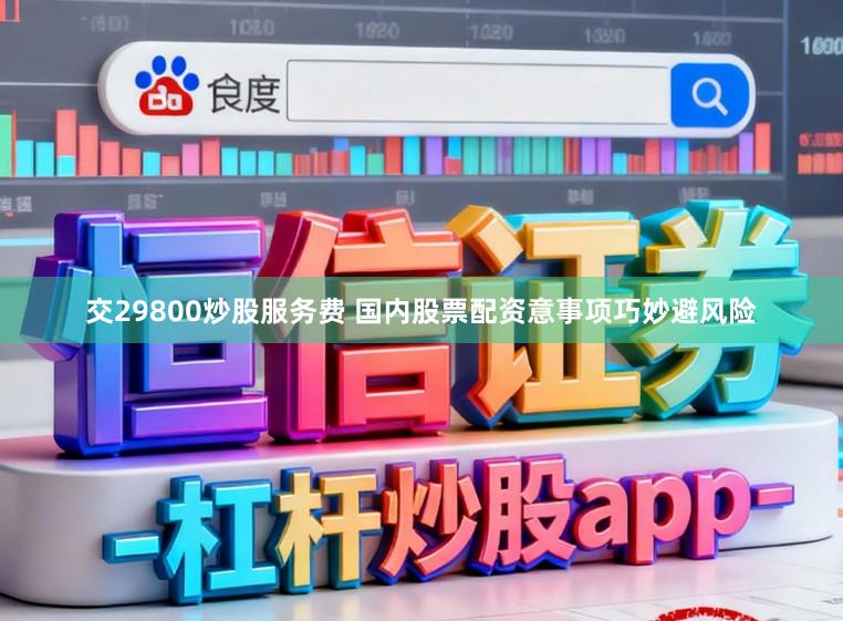 交29800炒股服务费 国内股票配资意事项巧妙避风险