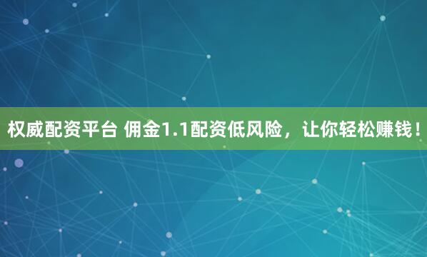 权威配资平台 佣金1.1配资低风险，让你轻松赚钱！