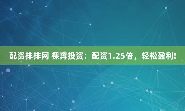 配资排排网 裸奔投资：配资1.25倍，轻松盈利!