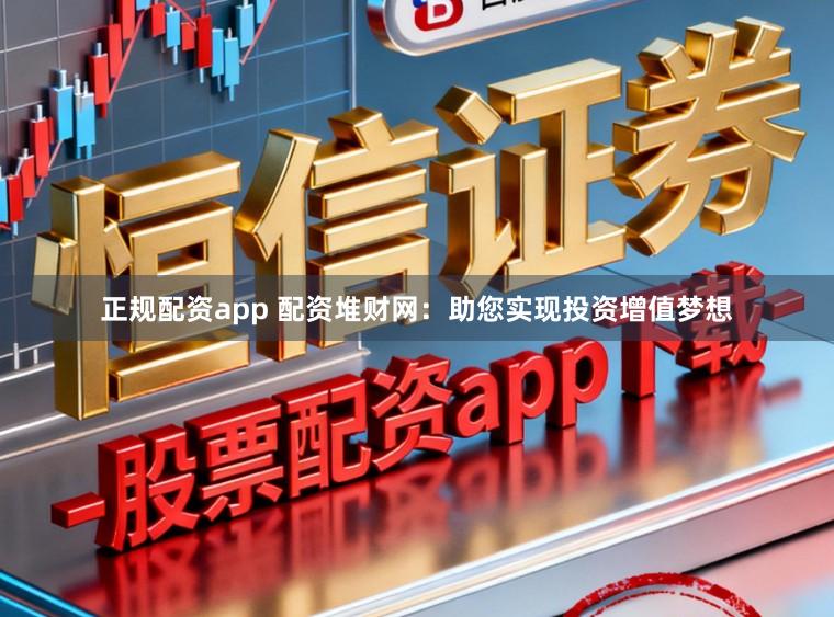 正规配资app 配资堆财网：助您实现投资增值梦想