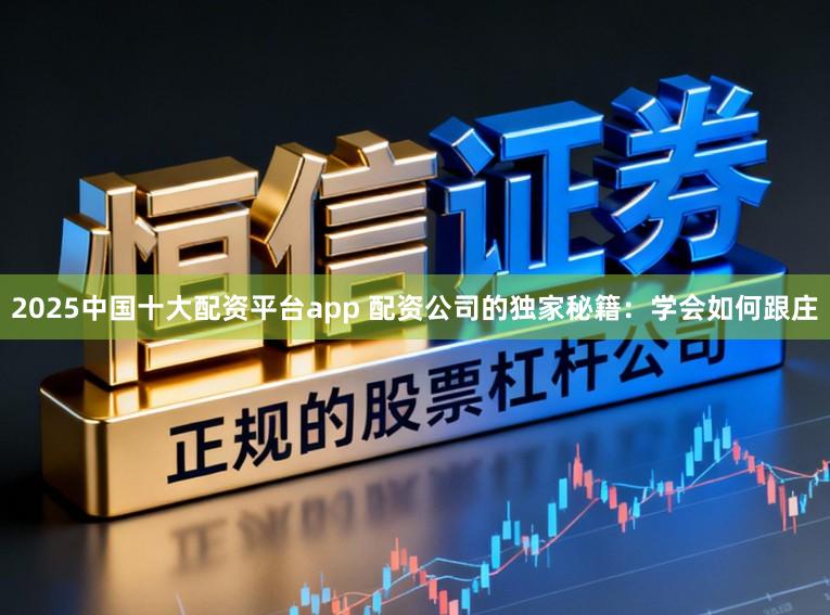 2025中国十大配资平台app 配资公司的独家秘籍：学会如何跟庄