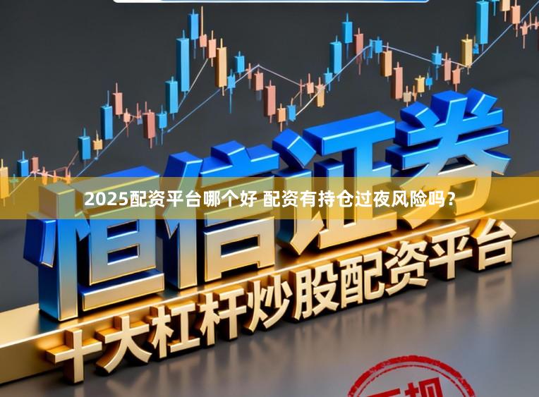 2025配资平台哪个好 配资有持仓过夜风险吗？