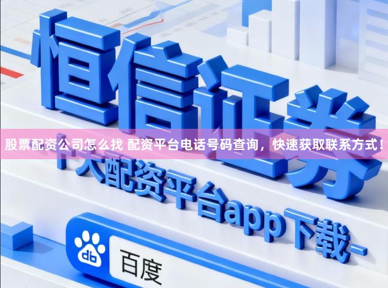 股票配资公司怎么找 配资平台电话号码查询，快速获取联系方式！