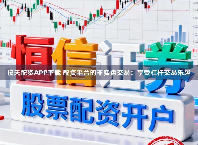 按天配资APP下载 配资平台的非实盘交易：享受杠杆交易乐趣
