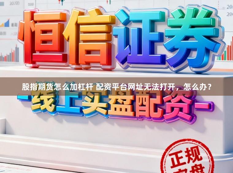 股指期货怎么加杠杆 配资平台网址无法打开，怎么办？