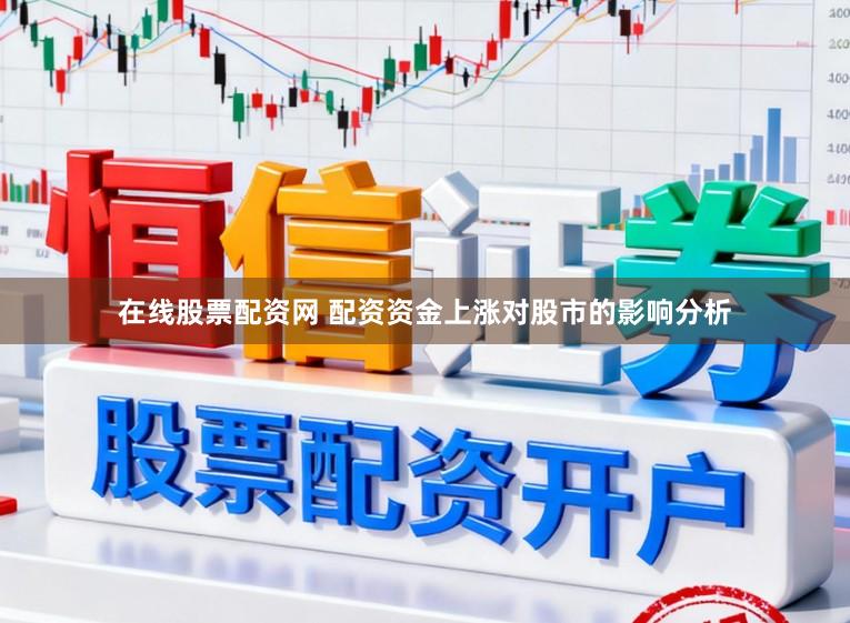 在线股票配资网 配资资金上涨对股市的影响分析