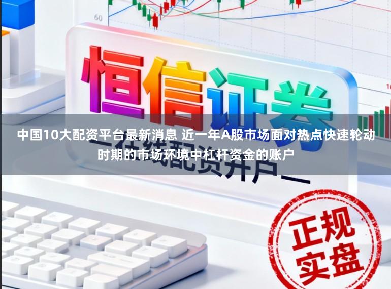 中国10大配资平台最新消息 近一年A股市场面对热点快速轮动时期的市场环境中杠杆资金的账户