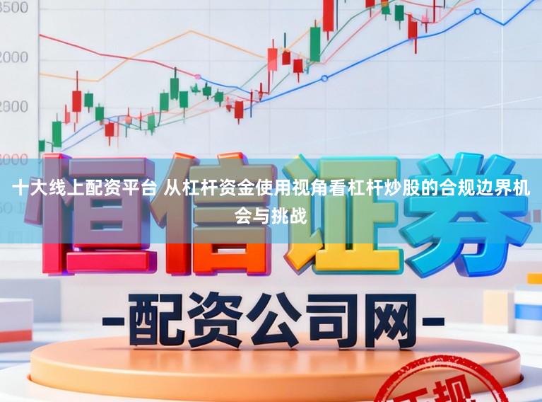十大线上配资平台 从杠杆资金使用视角看杠杆炒股的合规边界机会与挑战