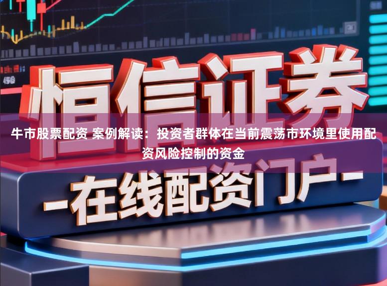 牛市股票配资 案例解读：投资者群体在当前震荡市环境里使用配资风险控制的资金