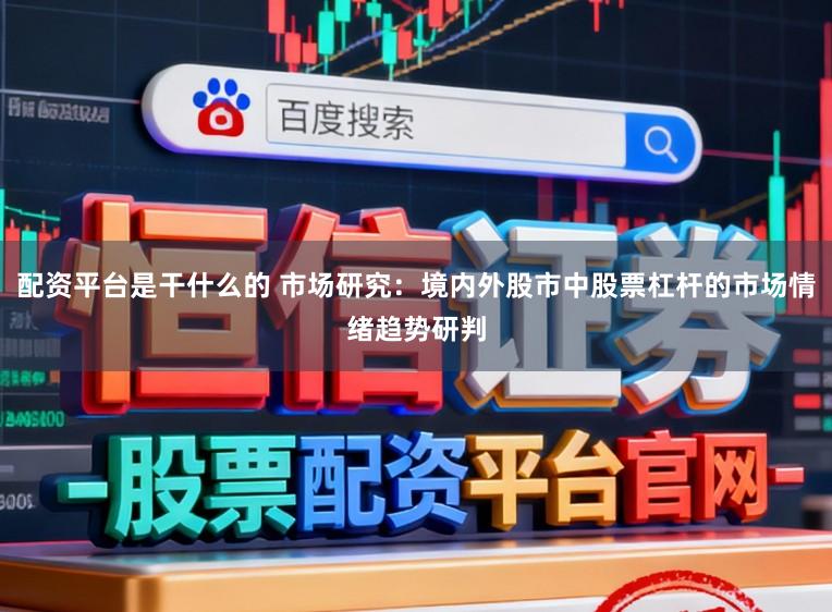 配资平台是干什么的 市场研究：境内外股市中股票杠杆的市场情绪趋势研判