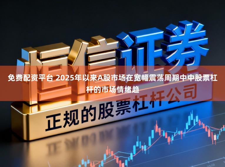 免费配资平台 2025年以来A股市场在宽幅震荡周期中中股票杠杆的市场情绪趋