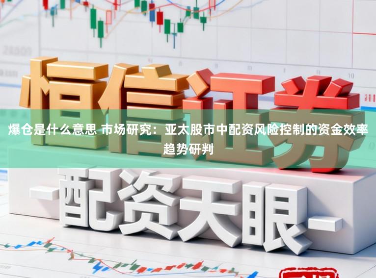 爆仓是什么意思 市场研究：亚太股市中配资风险控制的资金效率趋势研判