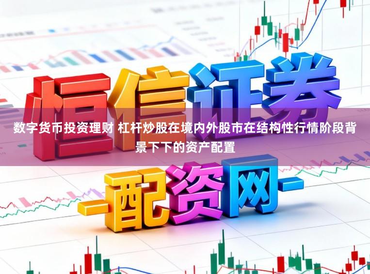 数字货币投资理财 杠杆炒股在境内外股市在结构性行情阶段背景下下的资产配置