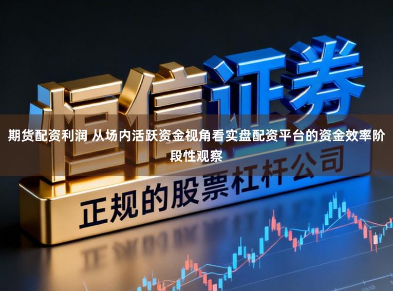 期货配资利润 从场内活跃资金视角看实盘配资平台的资金效率阶段性观察
