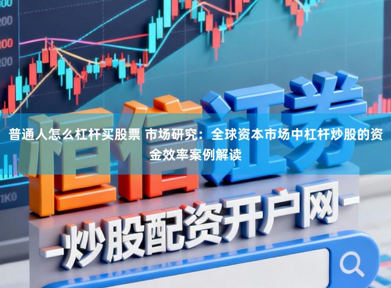 普通人怎么杠杆买股票 市场研究：全球资本市场中杠杆炒股的资金效率案例解读