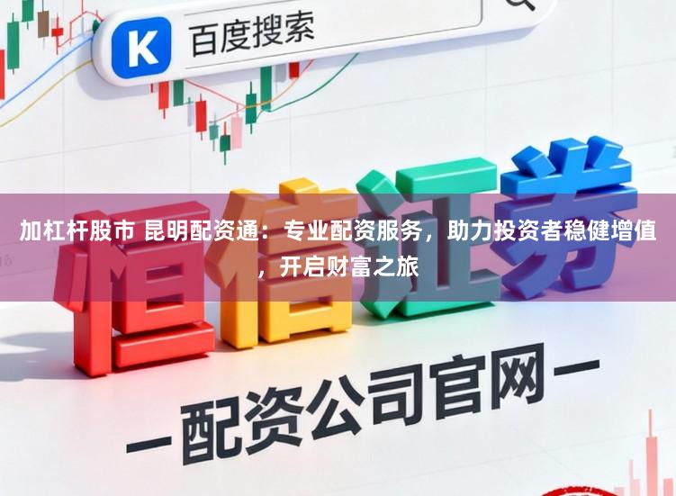 加杠杆股市 昆明配资通：专业配资服务，助力投资者稳健增值，开启财富之旅