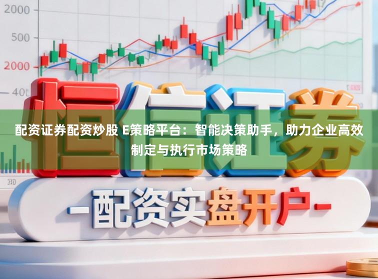 配资证券配资炒股 E策略平台：智能决策助手，助力企业高效制定与执行市场策略