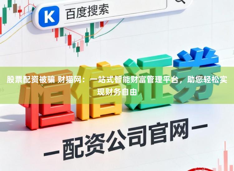 股票配资被骗 财猫网：一站式智能财富管理平台，助您轻松实现财务自由