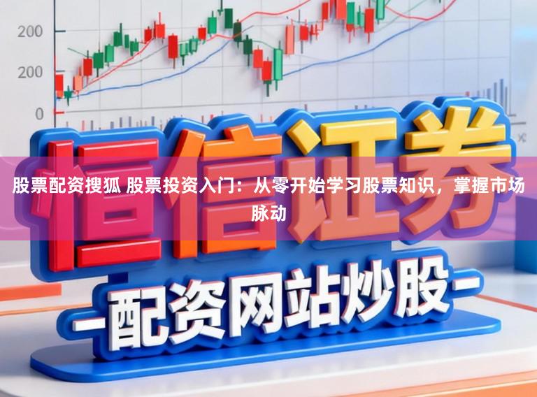 股票配资搜狐 股票投资入门：从零开始学习股票知识，掌握市场脉动