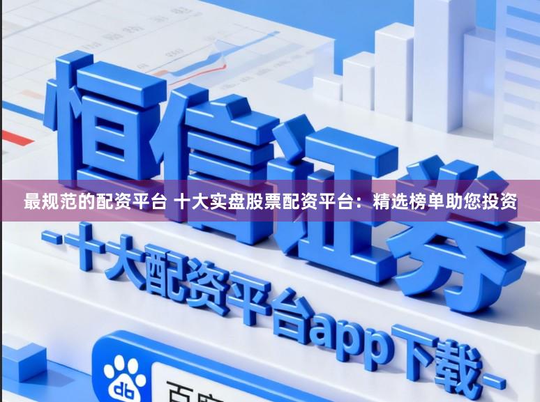 最规范的配资平台 十大实盘股票配资平台：精选榜单助您投资