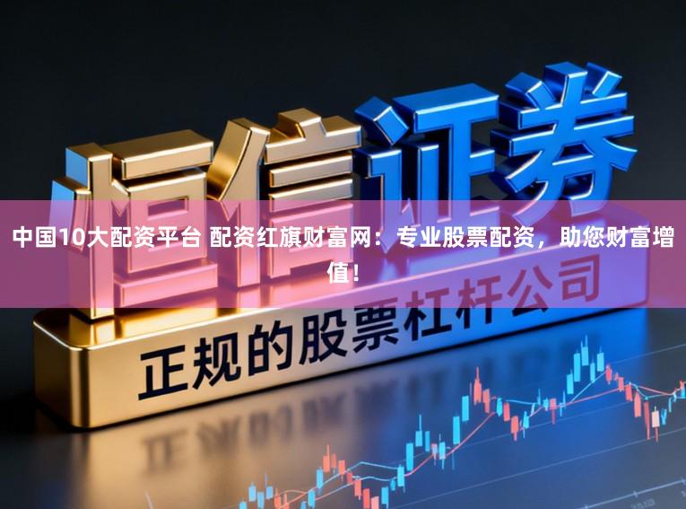 中国10大配资平台 配资红旗财富网：专业股票配资，助您财富增值！