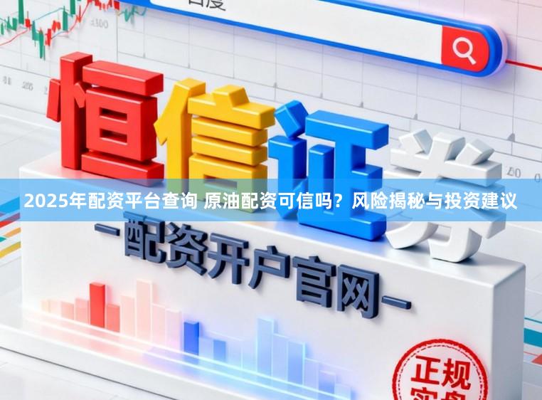 2025年配资平台查询 原油配资可信吗？风险揭秘与投资建议