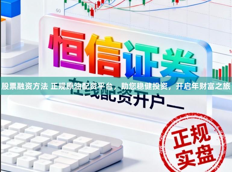 股票融资方法 正规原油配资平台，助您稳健投资，开启年财富之旅
