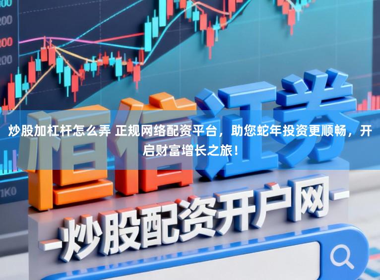 炒股加杠杆怎么弄 正规网络配资平台，助您蛇年投资更顺畅，开启财富增长之旅！