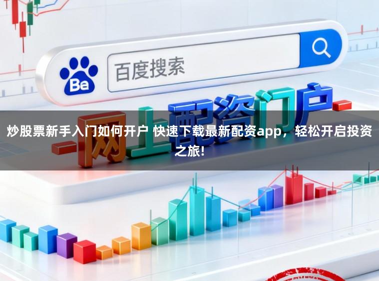 炒股票新手入门如何开户 快速下载最新配资app，轻松开启投资之旅!