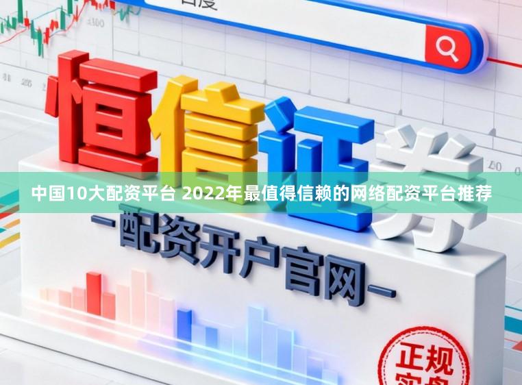 中国10大配资平台 2022年最值得信赖的网络配资平台推荐