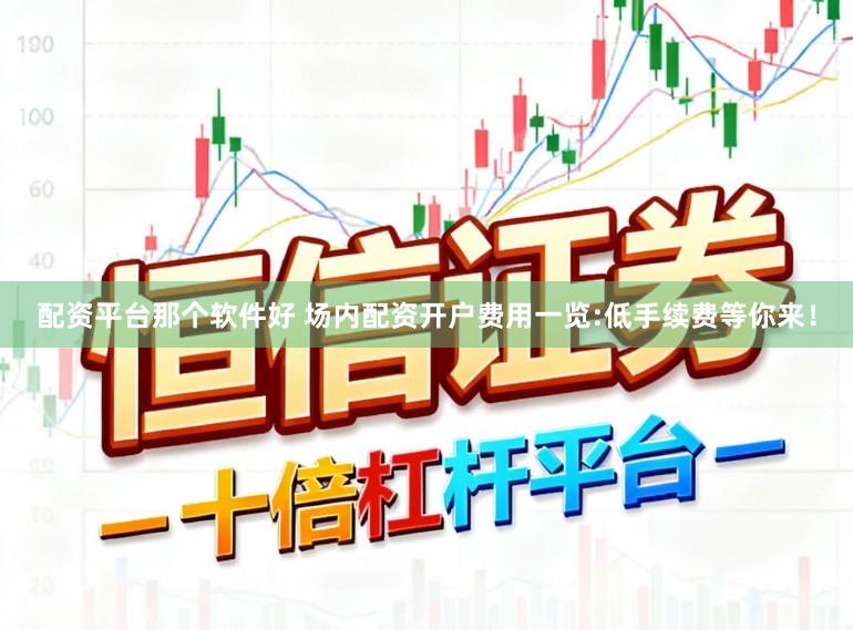 配资平台那个软件好 场内配资开户费用一览:低手续费等你来！