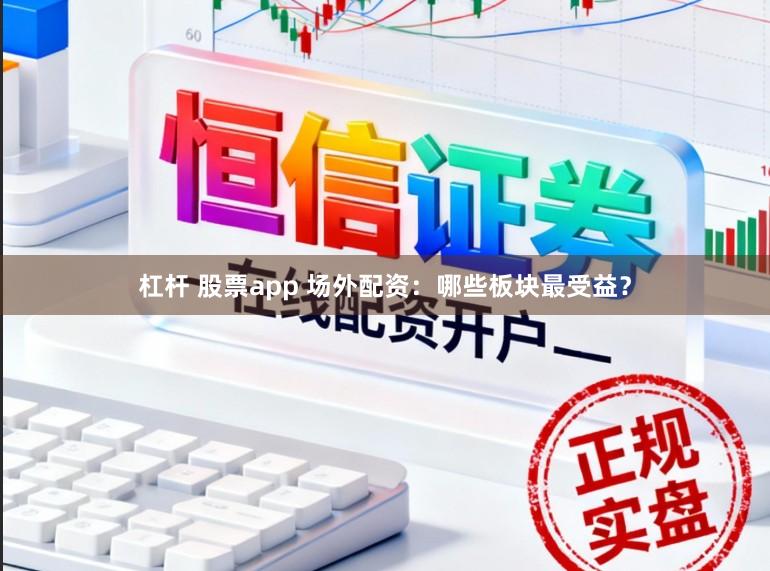 杠杆 股票app 场外配资：哪些板块最受益？