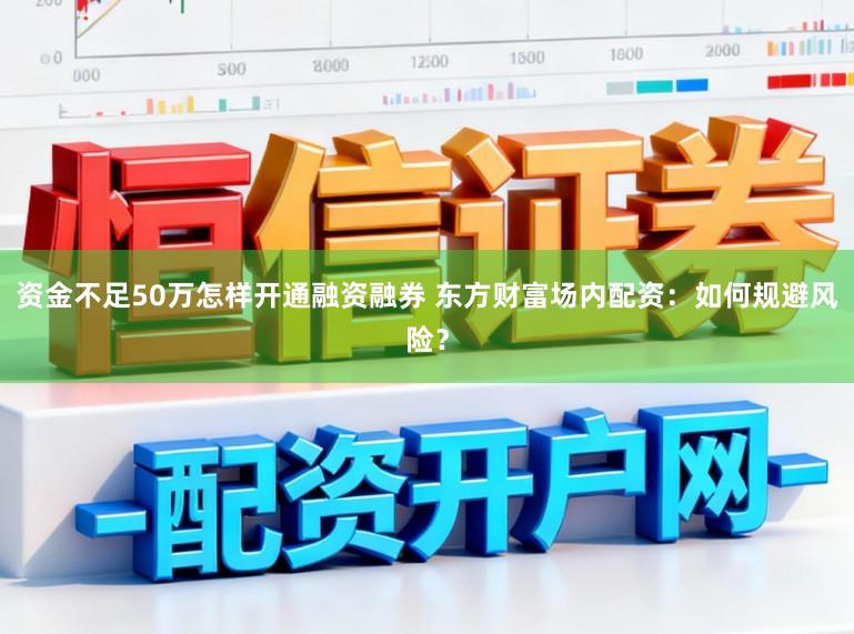 资金不足50万怎样开通融资融券 东方财富场内配资：如何规避风险？