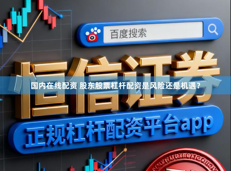 国内在线配资 股东股票杠杆配资是风险还是机遇？