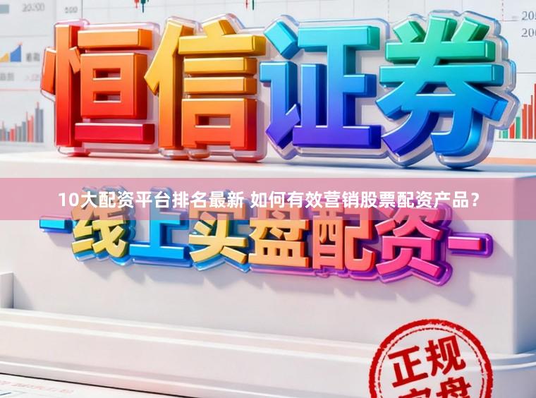 10大配资平台排名最新 如何有效营销股票配资产品？