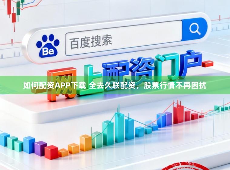 如何配资APP下载 全去久联配资，股票行情不再困扰