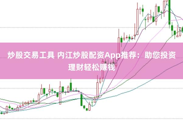 炒股交易工具 内江炒股配资App推荐：助您投资理财轻松赚钱