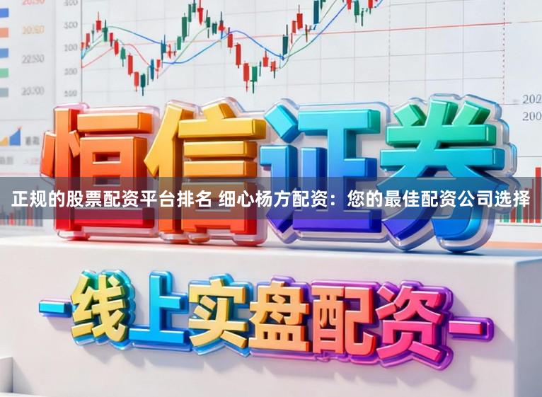 正规的股票配资平台排名 细心杨方配资：您的最佳配资公司选择
