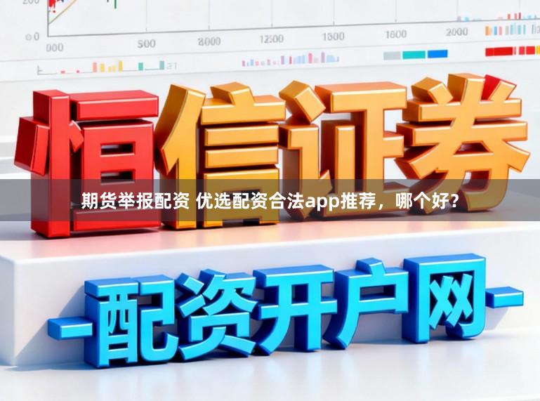 期货举报配资 优选配资合法app推荐，哪个好？