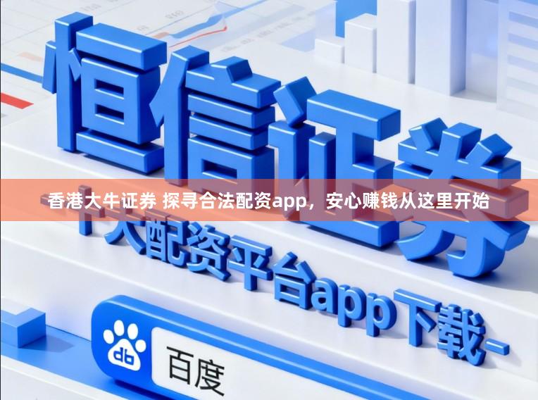 香港大牛证券 探寻合法配资app，安心赚钱从这里开始