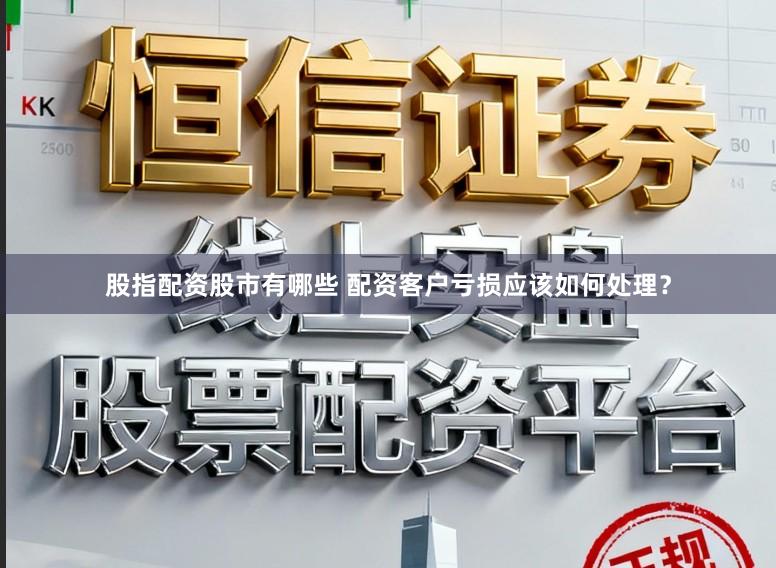 股指配资股市有哪些 配资客户亏损应该如何处理？